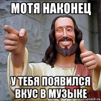 мотя наконец у тебя появился вкус в музыке