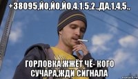 +38095,йо,йо,йо,4.1.5,2.,да,1,4,5., горловка жжёт чё- кого сучара,жди сигнала
