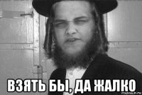  взять бы, да жалко