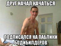 друг начал качаться подписался на паблики бодибилдеров