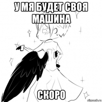 у мя будет своя машина скоро
