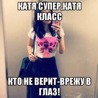 катя супер,катя класс кто не верит-врежу в глаз!