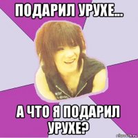 подарил урухе... а что я подарил урухе?
