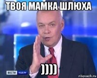 твоя мамка шлюха ))))