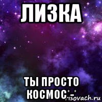 лизка ты просто космос*-*