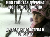 моя толстая дурачка моя я тибя люблю и чтоб ты толстела и толстела