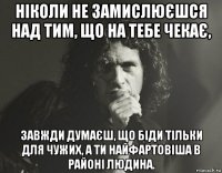 ніколи не замислюєшся над тим, що на тебе чекає, завжди думаєш, що біди тільки для чужих, а ти найфартовіша в районі людина.