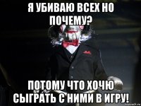 я убиваю всех но почему? потому что хочю сыграть с ними в игру!