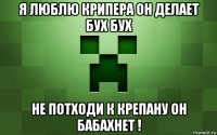 я люблю крипера он делает бух бух не потходи к крепану он бабахнет !