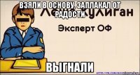 взяли в основу, заплакал от радости выгнали