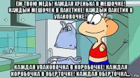 ёж твою медь! каждая хренька в мешочке! каждый мешочек в пакетике! каждый пакетик в упаковочке! каждая упаковочка в коробочке! каждая коробочка в оберточке! каждая оберточка...
