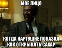 мое лицо когда нартушке показал как открывать сахар