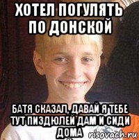 хотел погулять по донской батя сказал, давай я тебе тут пиздюлей дам и сиди дома