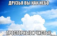 друзья вы как небо просторные и чистые