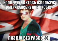 коли чую як хтось іспользує американську англійську пиздю без разборов
