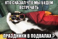 кто сказал что мы будем встречать праздники в подвалах ?