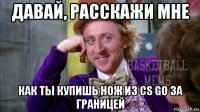 давай, расскажи мне как ты купишь нож из cs go за границей