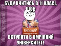 буду вчитись в 11 класі, щоб вступити в омріяний університет!