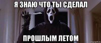 я знаю что ты сделал прошлым летом