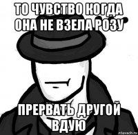 то чувство когда она не взела розу прервать другой вдую
