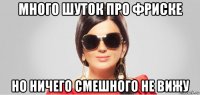 много шуток про фриске но ничего смешного не вижу