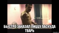  быстро заказал пиццу паскуда тварь