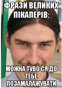 фрази великих пікаперів: можна туво ся до тебе позамалажувати