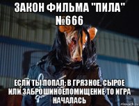 закон фильма "пила" №666 если ты попал: в грязное, сырое или заброшиноепомищение то игра началась