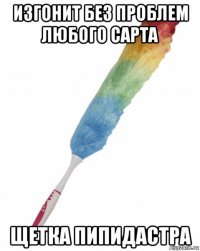 изгонит без проблем любого сарта щетка пипидастра
