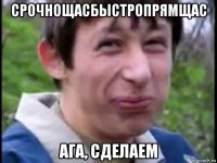 срочнощасбыстропрямщас ага, сделаем