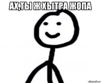ах,ты ж хытра жопа 