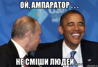 ой, ампаратор . . . не сміши людей . . .