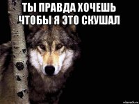 ты правда хочешь чтобы я это скушал 