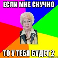 если мне скучно то у тебя будет 2