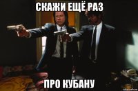 скажи ещё раз про кубану