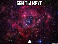 бен ты крут ▲