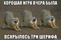 хорошая игра вчера была вскрылось три шерифа