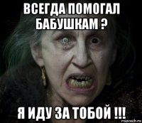всегда помогал бабушкам ? я иду за тобой !!!