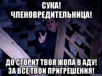 сука! членовредительница! до сгорит твоя жопа в аду! за все твои пригрешения!