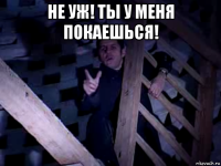 не уж! ты у меня покаешься! 