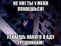 не уж! ты у меня покаешься! узнаешь какого в аду грешникам!