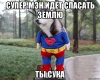 супер мэн идёт спасать землю ты сука