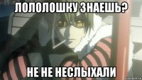 лололошку знаешь? не не неслыхали