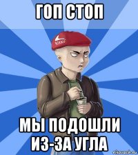 гоп стоп мы подошли из-за угла