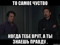 то самое чуство когда тебе врут, а ты знаешь правду .