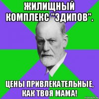 жилищный комплекс "эдипов". цены привлекательные, как твоя мама!