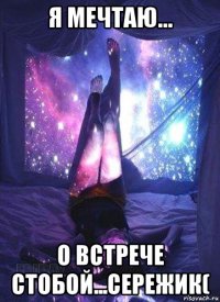 я мечтаю... о встрече стобой...сережик(