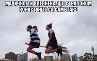 маричко, ти впевнена, що страпоном користуються саме так? 