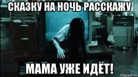 сказку на ночь расскажу мама уже идёт!