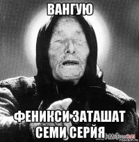 вангую феникси заташат семи серйя